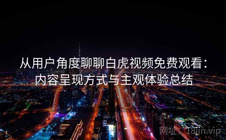 从用户角度聊聊白虎视频免费观看：内容呈现方式与主观体验总结  第1张