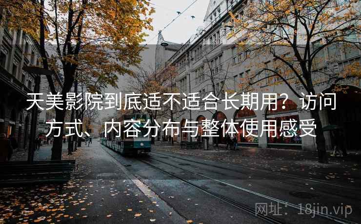 天美影院到底适不适合长期用?访问方式、内容分布与整体使用感受 第1张 天美影院到底适不适合长期用?访问方式、内容分布与整体使用感受 第1张