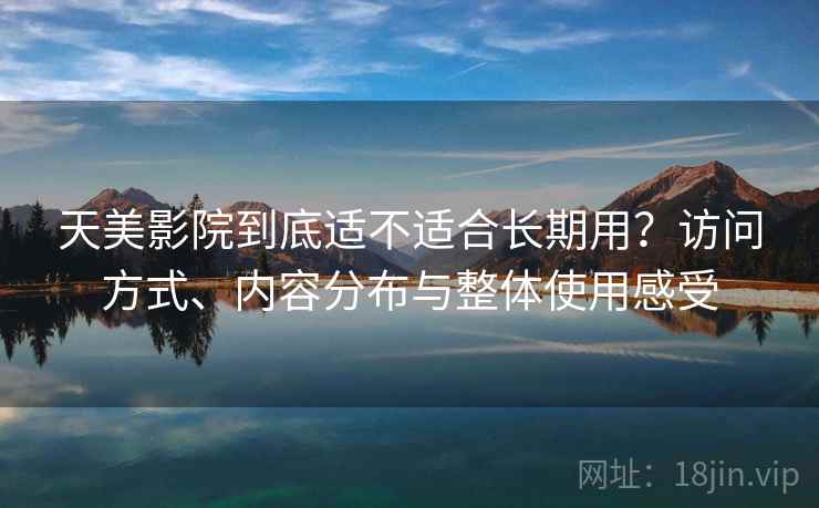 天美影院到底适不适合长期用?访问方式、内容分布与整体使用感受 第2张 天美影院到底适不适合长期用?访问方式、内容分布与整体使用感受 第2张