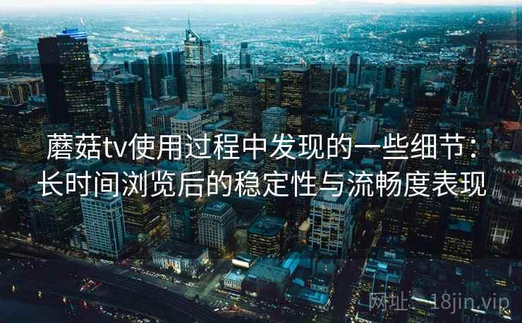 蘑菇tv使用过程中发现的一些细节：长时间浏览后的稳定性与流畅度表现  第1张