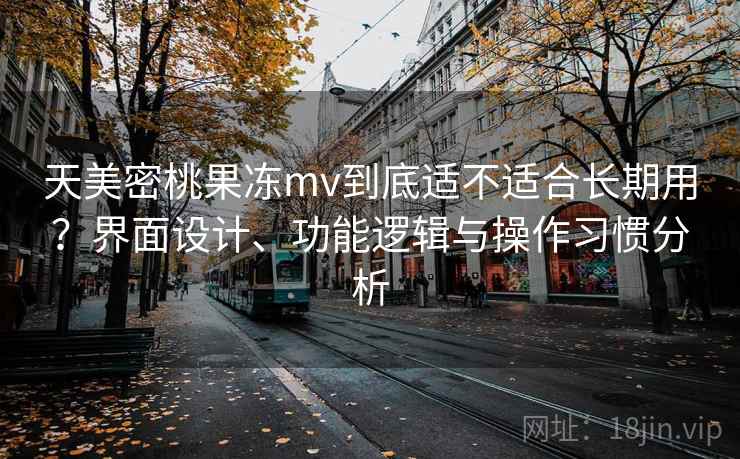 天美密桃果冻mv到底适不适合长期用?界面设计、功能逻辑与操作习惯分析 第1张 天美密桃果冻mv到底适不适合长期用?界面设计、功能逻辑与操作习惯分析 第1张