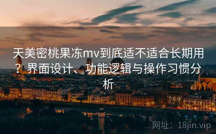 天美密桃果冻mv到底适不适合长期用?界面设计、功能逻辑与操作习惯分析 第2张 天美密桃果冻mv到底适不适合长期用?界面设计、功能逻辑与操作习惯分析 第2张