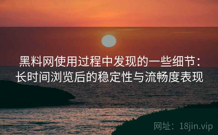 黑料网使用过程中发现的一些细节:长时间浏览后的稳定性与流畅度表现 第1张 黑料网使用过程中发现的一些细节:长时间浏览后的稳定性与流畅度表现 第1张