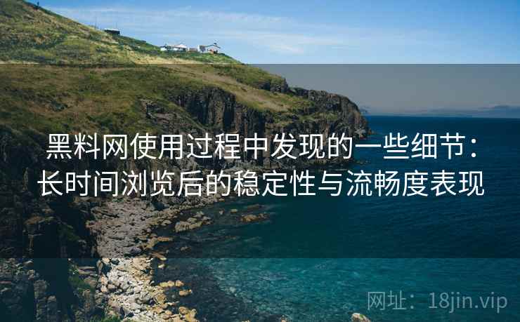 黑料网使用过程中发现的一些细节:长时间浏览后的稳定性与流畅度表现 第2张 黑料网使用过程中发现的一些细节:长时间浏览后的稳定性与流畅度表现 第2张