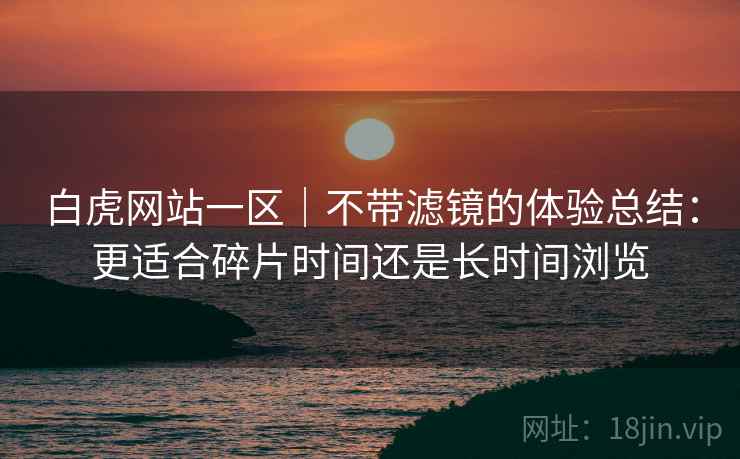 白虎网站一区|不带滤镜的体验总结:更适合碎片时间还是长时间浏览 第1张 白虎网站一区|不带滤镜的体验总结:更适合碎片时间还是长时间浏览 第1张