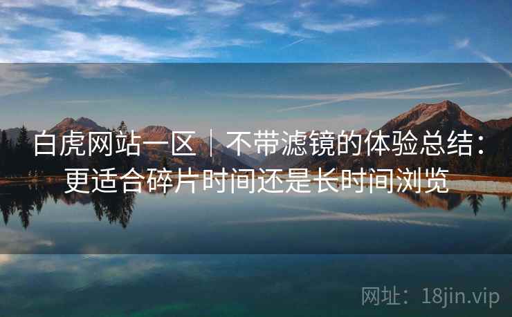 白虎网站一区|不带滤镜的体验总结:更适合碎片时间还是长时间浏览 第2张 白虎网站一区|不带滤镜的体验总结:更适合碎片时间还是长时间浏览 第2张