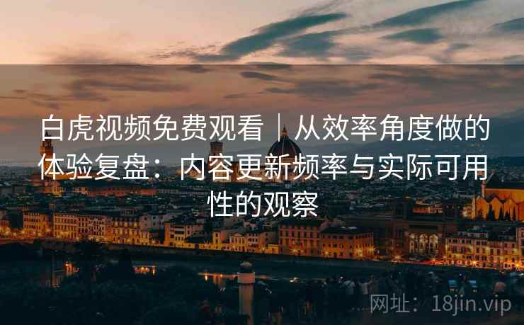白虎视频免费观看|从效率角度做的体验复盘:内容更新频率与实际可用性的观察 第1张 白虎视频免费观看|从效率角度做的体验复盘:内容更新频率与实际可用性的观察 第1张