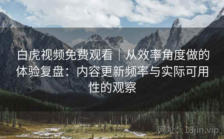 白虎视频免费观看|从效率角度做的体验复盘:内容更新频率与实际可用性的观察 第2张 白虎视频免费观看|从效率角度做的体验复盘:内容更新频率与实际可用性的观察 第2张