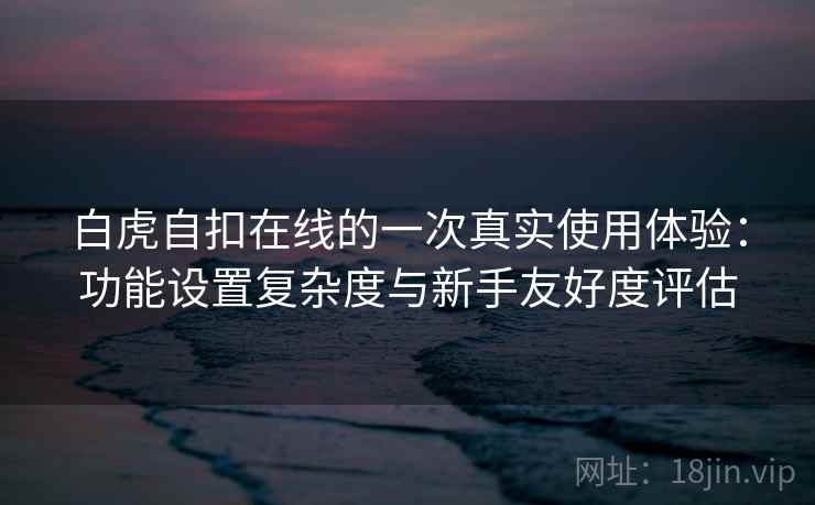 白虎自扣在线的一次真实使用体验:功能设置复杂度与新手友好度评估 第2张 白虎自扣在线的一次真实使用体验:功能设置复杂度与新手友好度评估 第2张