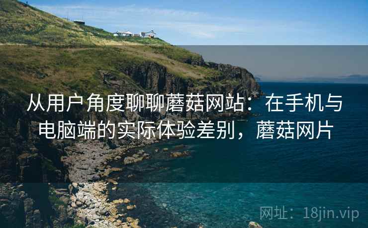 从用户角度聊聊蘑菇网站:在手机与电脑端的实际体验差别,蘑菇网片 第2张 从用户角度聊聊蘑菇网站:在手机与电脑端的实际体验差别,蘑菇网片 第2张