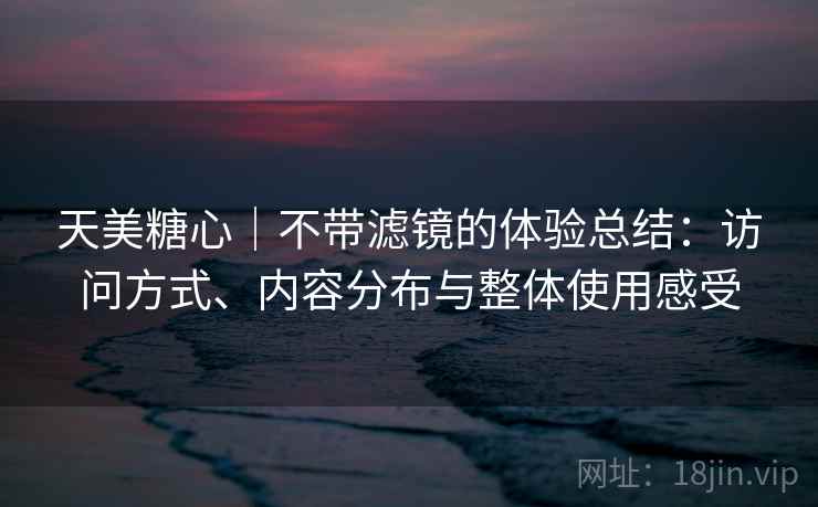 天美糖心|不带滤镜的体验总结:访问方式、内容分布与整体使用感受 第1张 天美糖心|不带滤镜的体验总结:访问方式、内容分布与整体使用感受 第1张