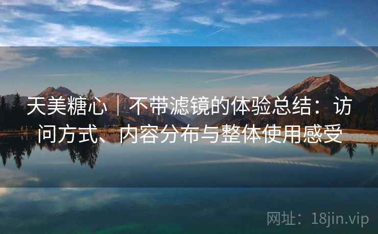 天美糖心|不带滤镜的体验总结:访问方式、内容分布与整体使用感受 第2张 天美糖心|不带滤镜的体验总结:访问方式、内容分布与整体使用感受 第2张