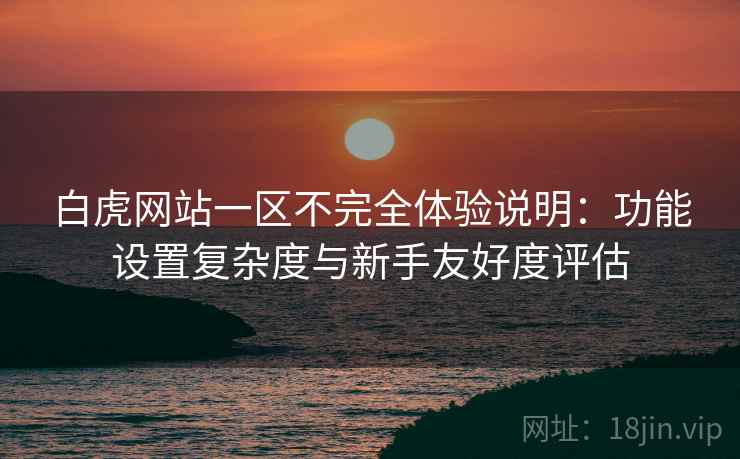 白虎网站一区不完全体验说明:功能设置复杂度与新手友好度评估 第1张 白虎网站一区不完全体验说明:功能设置复杂度与新手友好度评估 第1张