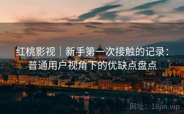 红桃影视|新手第一次接触的记录:普通用户视角下的优缺点盘点 第1张 红桃影视|新手第一次接触的记录:普通用户视角下的优缺点盘点 第1张