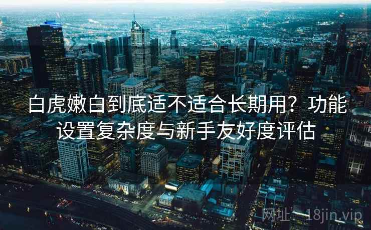白虎嫩白到底适不适合长期用?功能设置复杂度与新手友好度评估 第1张 白虎嫩白到底适不适合长期用?功能设置复杂度与新手友好度评估 第1张