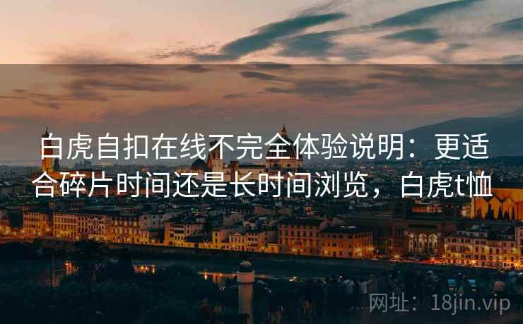 白虎自扣在线不完全体验说明：更适合碎片时间还是长时间浏览，白虎t恤  第1张