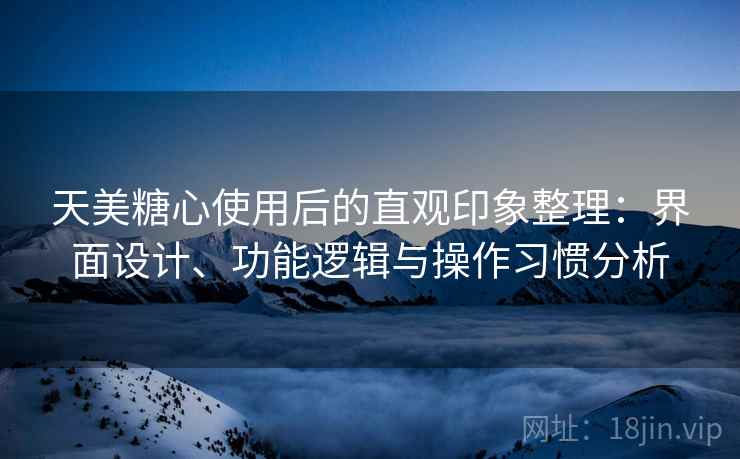 天美糖心使用后的直观印象整理：界面设计、功能逻辑与操作习惯分析  第2张