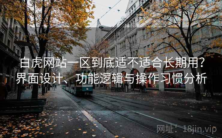 白虎网站一区到底适不适合长期用?界面设计、功能逻辑与操作习惯分析 第2张 白虎网站一区到底适不适合长期用?界面设计、功能逻辑与操作习惯分析 第2张