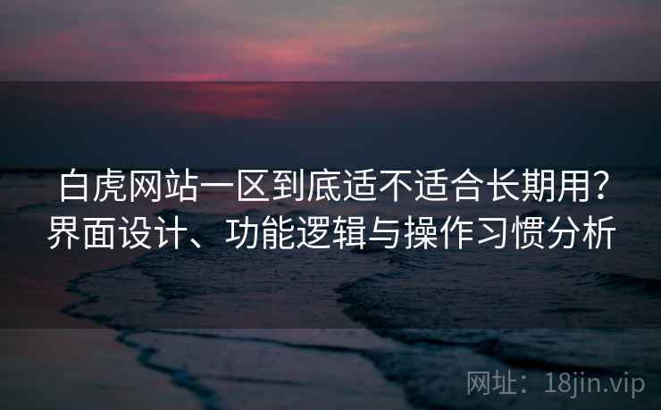 白虎网站一区到底适不适合长期用?界面设计、功能逻辑与操作习惯分析 第1张 白虎网站一区到底适不适合长期用?界面设计、功能逻辑与操作习惯分析 第1张