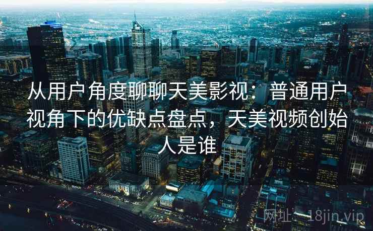 从用户角度聊聊天美影视:普通用户视角下的优缺点盘点,天美视频创始人是谁 第1张 从用户角度聊聊天美影视:普通用户视角下的优缺点盘点,天美视频创始人是谁 第1张