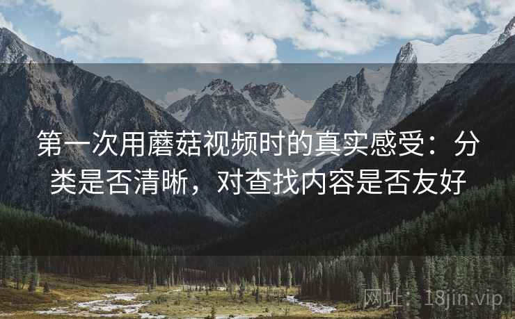 第一次用蘑菇视频时的真实感受：分类是否清晰，对查找内容是否友好  第1张