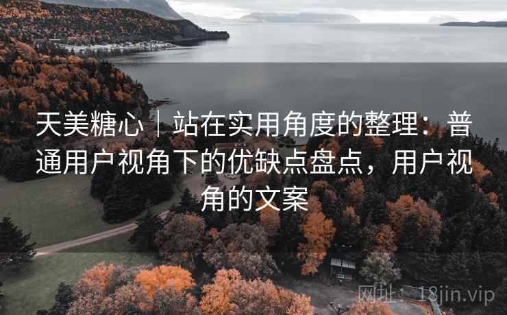 天美糖心|站在实用角度的整理:普通用户视角下的优缺点盘点,用户视角的文案 第2张 天美糖心|站在实用角度的整理:普通用户视角下的优缺点盘点,用户视角的文案 第2张