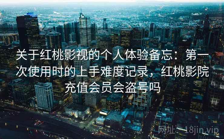 关于红桃影视的个人体验备忘:第一次使用时的上手难度记录,红桃影院充值会员会盗号吗 第1张 关于红桃影视的个人体验备忘:第一次使用时的上手难度记录,红桃影院充值会员会盗号吗 第1张