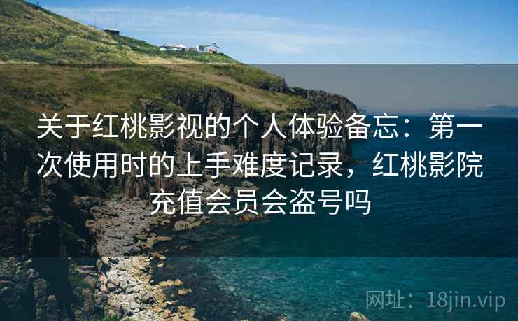 关于红桃影视的个人体验备忘:第一次使用时的上手难度记录,红桃影院充值会员会盗号吗 第2张 关于红桃影视的个人体验备忘:第一次使用时的上手难度记录,红桃影院充值会员会盗号吗 第2张