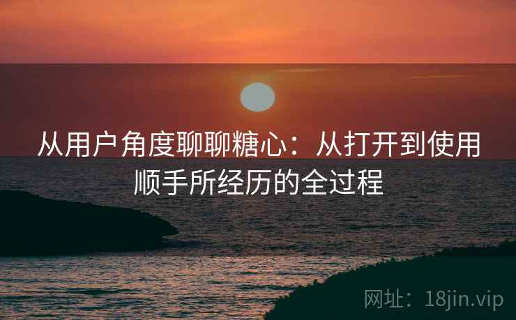 从用户角度聊聊糖心:从打开到使用顺手所经历的全过程 第2张 从用户角度聊聊糖心:从打开到使用顺手所经历的全过程 第2张