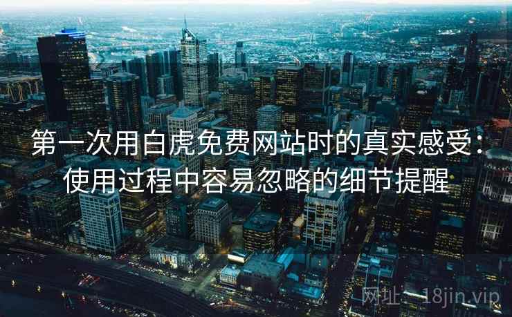 第一次用白虎免费网站时的真实感受:使用过程中容易忽略的细节提醒 第1张 第一次用白虎免费网站时的真实感受:使用过程中容易忽略的细节提醒 第1张
