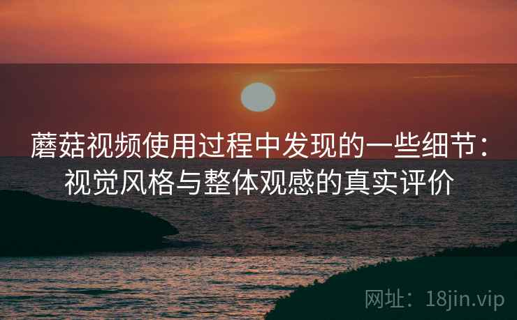 蘑菇视频使用过程中发现的一些细节:视觉风格与整体观感的真实评价 第1张 蘑菇视频使用过程中发现的一些细节:视觉风格与整体观感的真实评价 第1张
