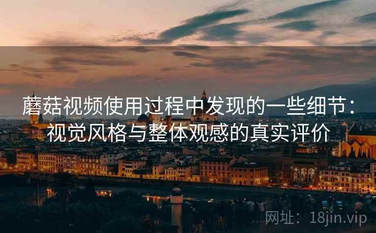 蘑菇视频使用过程中发现的一些细节:视觉风格与整体观感的真实评价 第2张 蘑菇视频使用过程中发现的一些细节:视觉风格与整体观感的真实评价 第2张