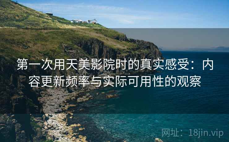第一次用天美影院时的真实感受:内容更新频率与实际可用性的观察 第1张 第一次用天美影院时的真实感受:内容更新频率与实际可用性的观察 第1张
