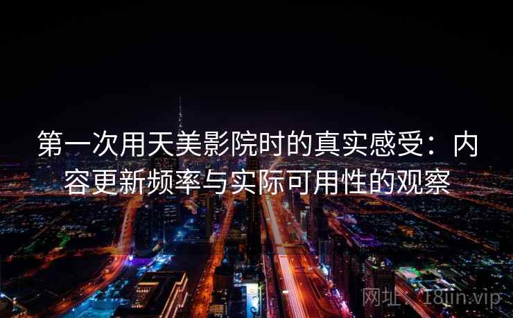 第一次用天美影院时的真实感受:内容更新频率与实际可用性的观察 第2张 第一次用天美影院时的真实感受:内容更新频率与实际可用性的观察 第2张