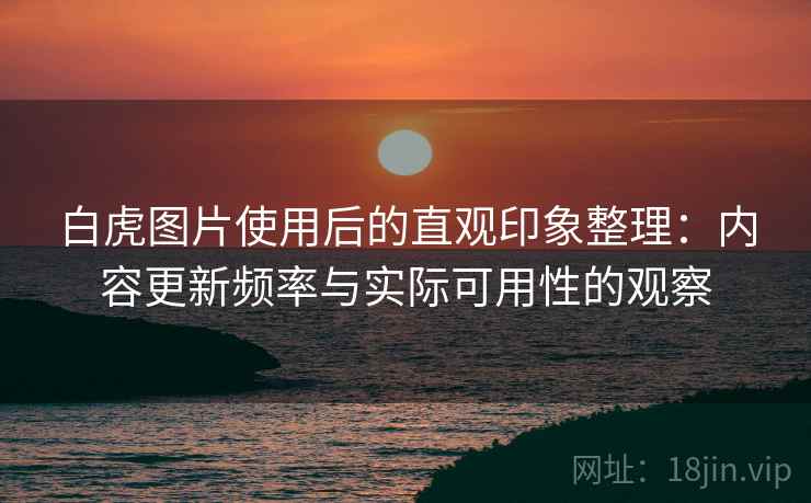 白虎图片使用后的直观印象整理:内容更新频率与实际可用性的观察 第1张 白虎图片使用后的直观印象整理:内容更新频率与实际可用性的观察 第1张