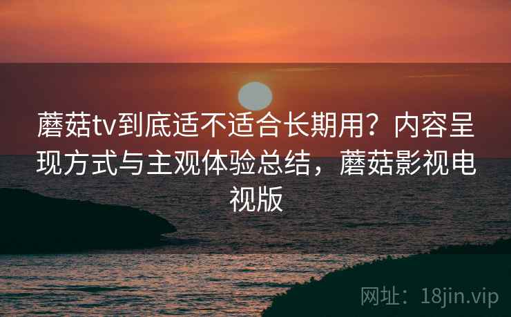 蘑菇tv到底适不适合长期用?内容呈现方式与主观体验总结,蘑菇影视电视版 第2张 蘑菇tv到底适不适合长期用?内容呈现方式与主观体验总结,蘑菇影视电视版 第2张