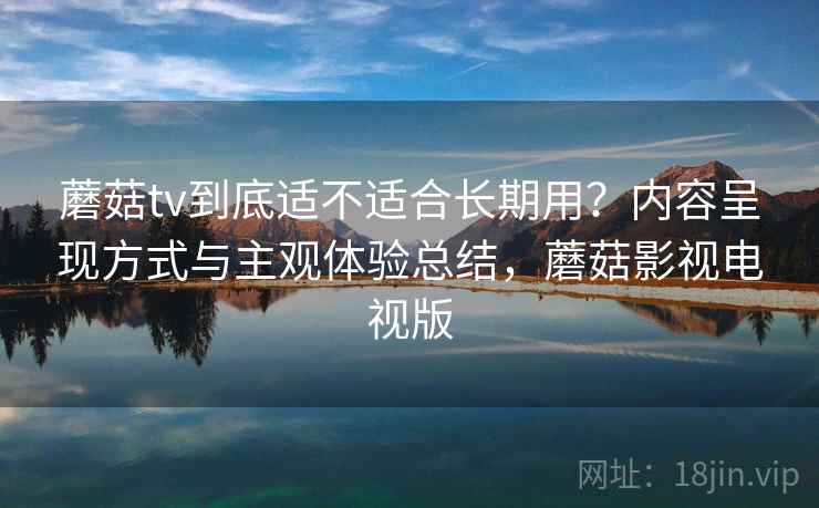 蘑菇tv到底适不适合长期用?内容呈现方式与主观体验总结,蘑菇影视电视版 第1张 蘑菇tv到底适不适合长期用?内容呈现方式与主观体验总结,蘑菇影视电视版 第1张