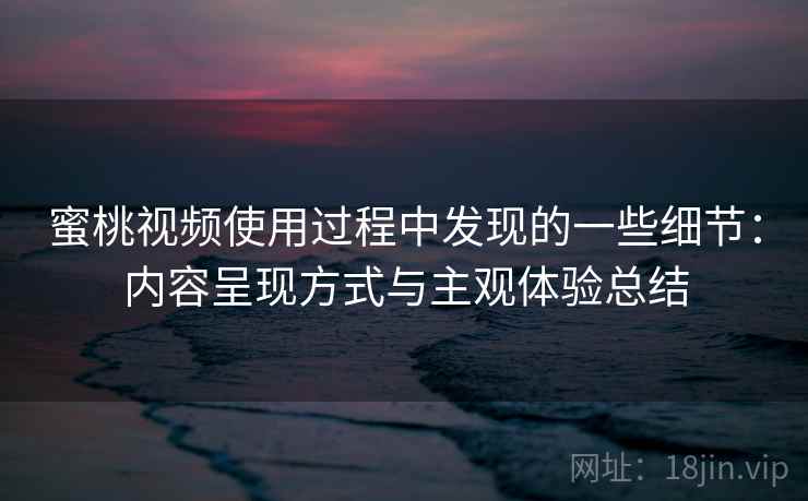 蜜桃视频使用过程中发现的一些细节:内容呈现方式与主观体验总结 第2张 蜜桃视频使用过程中发现的一些细节:内容呈现方式与主观体验总结 第2张