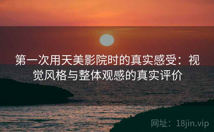 第一次用天美影院时的真实感受:视觉风格与整体观感的真实评价 第1张 第一次用天美影院时的真实感受:视觉风格与整体观感的真实评价 第1张