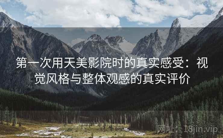 第一次用天美影院时的真实感受:视觉风格与整体观感的真实评价 第2张 第一次用天美影院时的真实感受:视觉风格与整体观感的真实评价 第2张