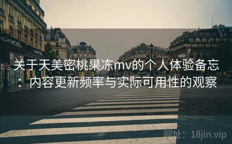 关于天美密桃果冻mv的个人体验备忘:内容更新频率与实际可用性的观察 第1张 关于天美密桃果冻mv的个人体验备忘:内容更新频率与实际可用性的观察 第1张