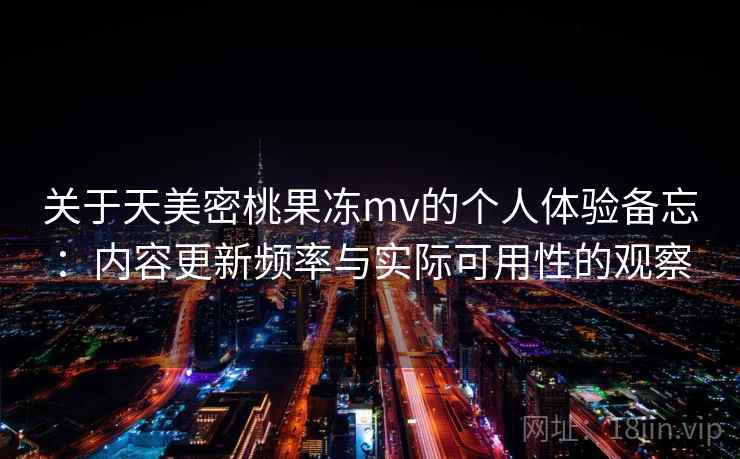 关于天美密桃果冻mv的个人体验备忘:内容更新频率与实际可用性的观察 第2张 关于天美密桃果冻mv的个人体验备忘:内容更新频率与实际可用性的观察 第2张