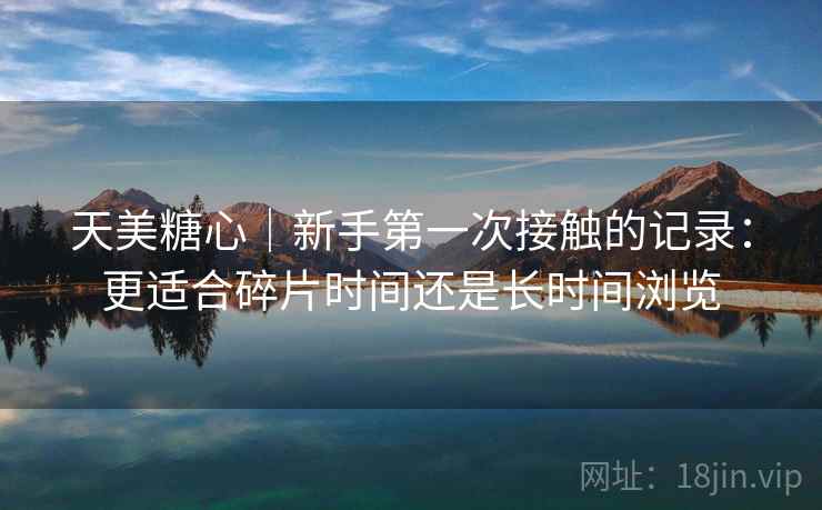 天美糖心|新手第一次接触的记录:更适合碎片时间还是长时间浏览 第1张 天美糖心|新手第一次接触的记录:更适合碎片时间还是长时间浏览 第1张