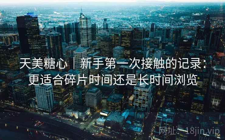 天美糖心|新手第一次接触的记录:更适合碎片时间还是长时间浏览 第2张 天美糖心|新手第一次接触的记录:更适合碎片时间还是长时间浏览 第2张