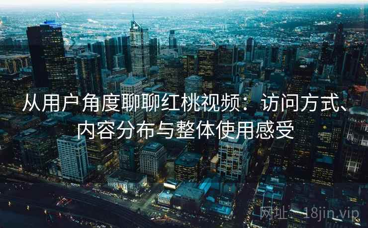 从用户角度聊聊红桃视频:访问方式、内容分布与整体使用感受 第2张 从用户角度聊聊红桃视频:访问方式、内容分布与整体使用感受 第2张