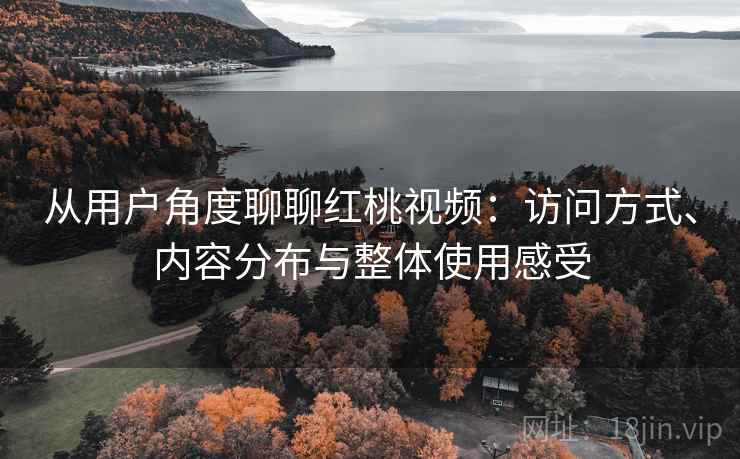 从用户角度聊聊红桃视频:访问方式、内容分布与整体使用感受 第1张 从用户角度聊聊红桃视频:访问方式、内容分布与整体使用感受 第1张