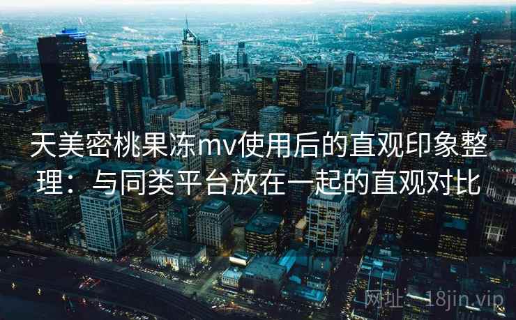 天美密桃果冻mv使用后的直观印象整理:与同类平台放在一起的直观对比 第1张 天美密桃果冻mv使用后的直观印象整理:与同类平台放在一起的直观对比 第1张