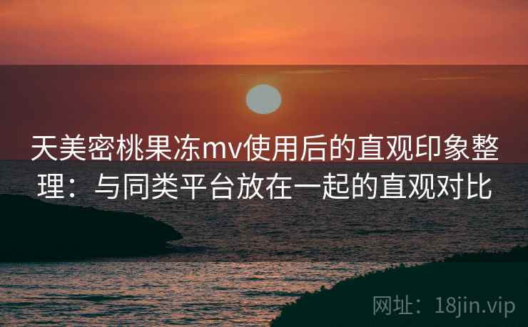 天美密桃果冻mv使用后的直观印象整理:与同类平台放在一起的直观对比 第2张 天美密桃果冻mv使用后的直观印象整理:与同类平台放在一起的直观对比 第2张
