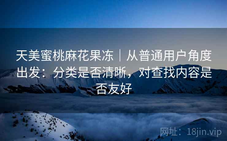 天美蜜桃麻花果冻|从普通用户角度出发:分类是否清晰,对查找内容是否友好 第1张 天美蜜桃麻花果冻|从普通用户角度出发:分类是否清晰,对查找内容是否友好 第1张