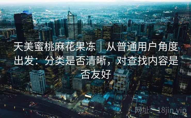 天美蜜桃麻花果冻|从普通用户角度出发:分类是否清晰,对查找内容是否友好 第2张 天美蜜桃麻花果冻|从普通用户角度出发:分类是否清晰,对查找内容是否友好 第2张